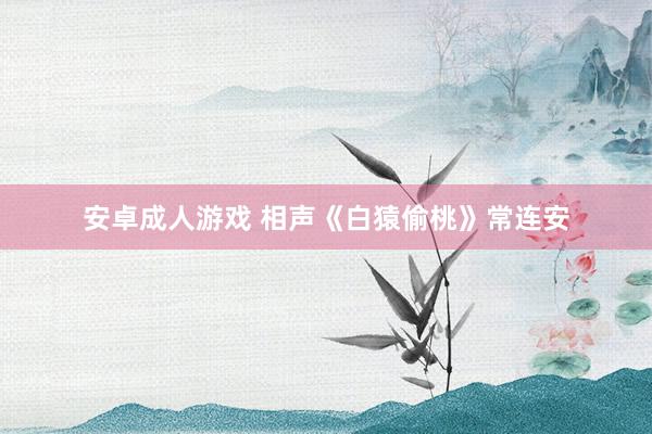 安卓成人游戏 相声《白猿偷桃》常连安
