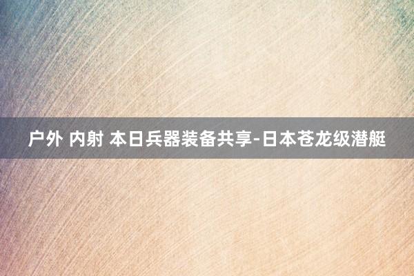 户外 内射 本日兵器装备共享-日本苍龙级潜艇