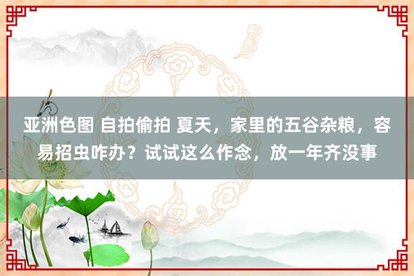 亚洲色图 自拍偷拍 夏天，家里的五谷杂粮，容易招虫咋办？试试这么作念，放一年齐没事