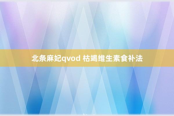 北条麻妃qvod 枯竭维生素食补法