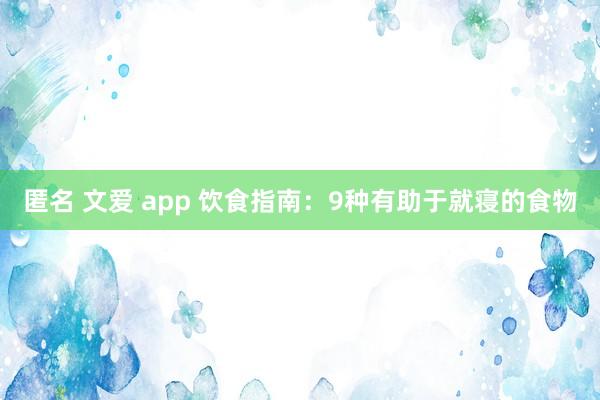 匿名 文爱 app 饮食指南：9种有助于就寝的食物