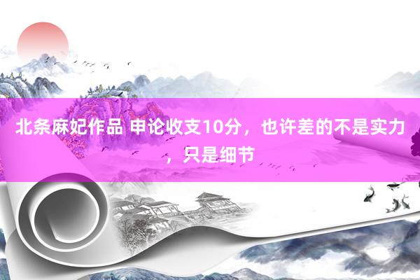 北条麻妃作品 申论收支10分，也许差的不是实力，只是细节
