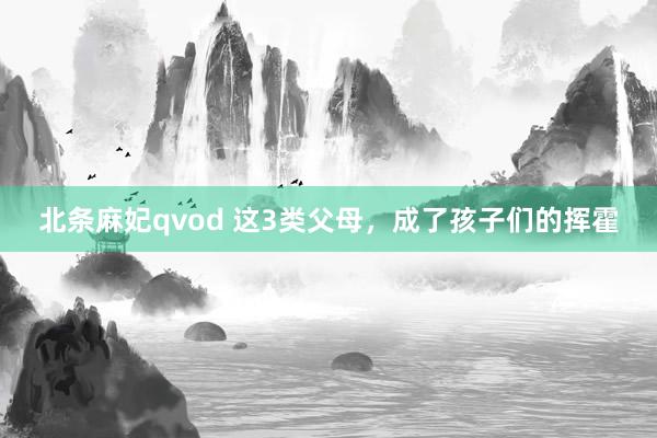北条麻妃qvod 这3类父母，成了孩子们的挥霍