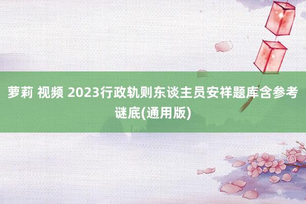 萝莉 视频 2023行政轨则东谈主员安祥题库含参考谜底(通用版)