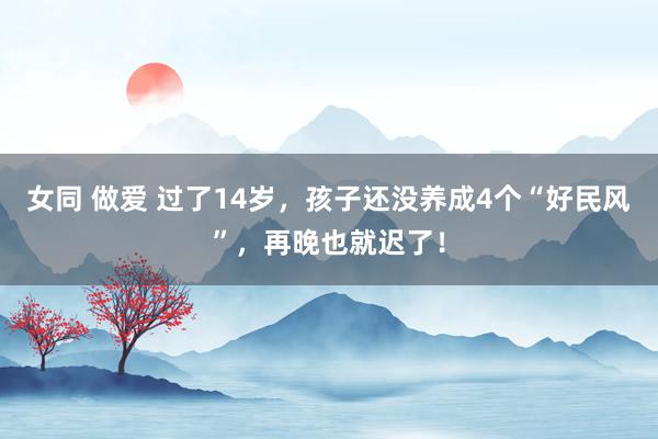 女同 做爱 过了14岁，孩子还没养成4个“好民风”，再晚也就迟了！