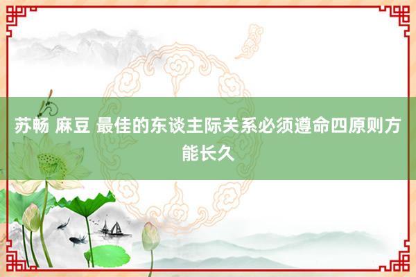 苏畅 麻豆 最佳的东谈主际关系必须遵命四原则方能长久