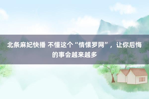 北条麻妃快播 不懂这个“情愫罗网”，让你后悔的事会越来越多