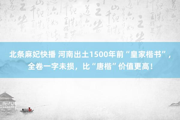 北条麻妃快播 河南出土1500年前“皇家楷书”，全卷一字未损，比“唐楷”价值更高！