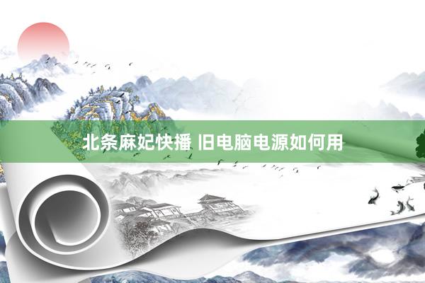 北条麻妃快播 旧电脑电源如何用