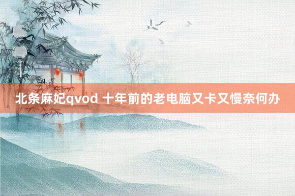 北条麻妃qvod 十年前的老电脑又卡又慢奈何办