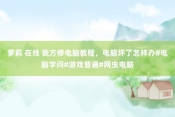 萝莉 在线 我方修电脑教程，电脑坏了怎样办#电脑学问#游戏普遍#网虫电脑