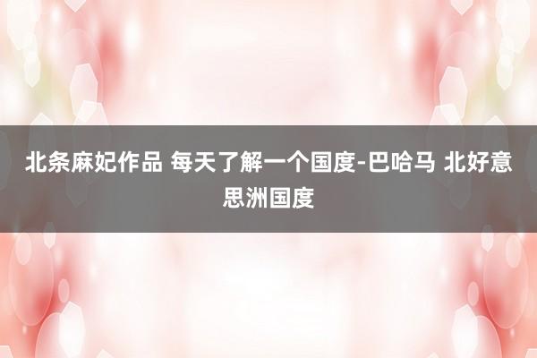 北条麻妃作品 每天了解一个国度-巴哈马 北好意思洲国度