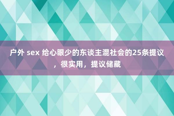 户外 sex 给心眼少的东谈主混社会的25条提议，很实用，提议储藏