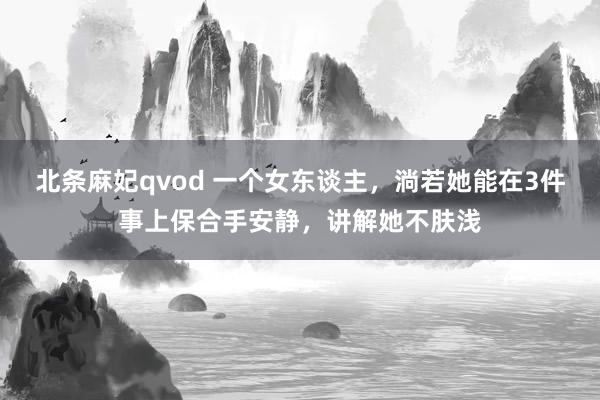 北条麻妃qvod 一个女东谈主，淌若她能在3件事上保合手安静，讲解她不肤浅