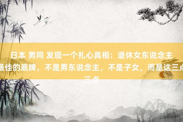 日本 男同 发现一个扎心真相：退休女东说念主最佳的底牌，不是男东说念主，不是子女，而是这三点