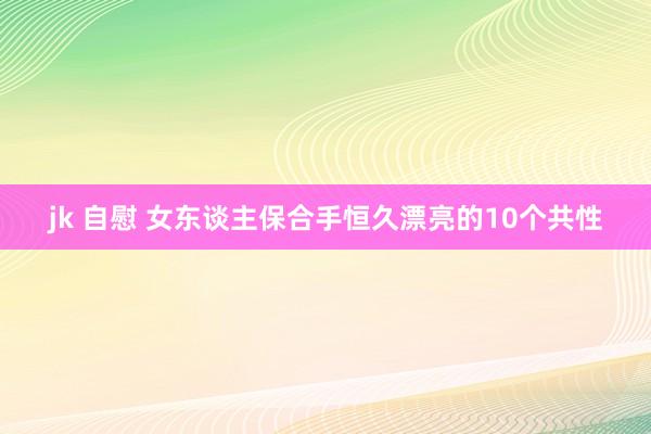 jk 自慰 女东谈主保合手恒久漂亮的10个共性