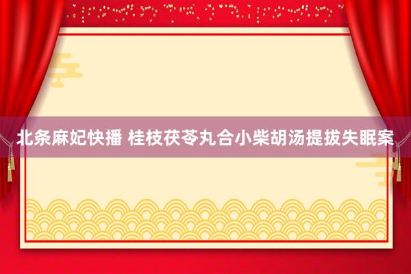 北条麻妃快播 桂枝茯苓丸合小柴胡汤提拔失眠案