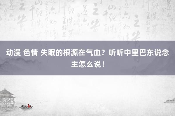 动漫 色情 失眠的根源在气血？听听中里巴东说念主怎么说！