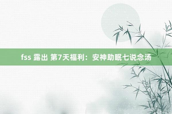fss 露出 第7天福利：安神助眠七说念汤