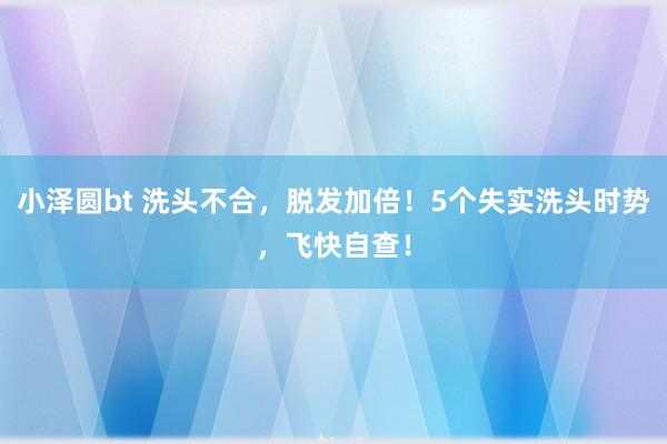 小泽圆bt 洗头不合，脱发加倍！5个失实洗头时势，飞快自查！