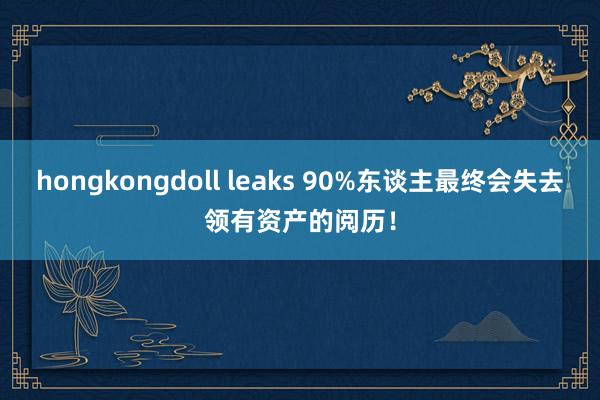 hongkongdoll leaks 90%东谈主最终会失去领有资产的阅历！