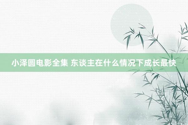 小泽圆电影全集 东谈主在什么情况下成长最快