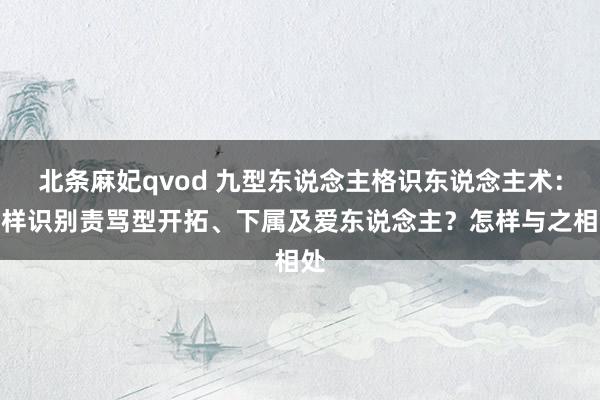 北条麻妃qvod 九型东说念主格识东说念主术：怎样识别责骂型开拓、下属及爱东说念主？怎样与之相处