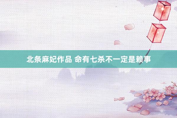 北条麻妃作品 命有七杀不一定是赖事