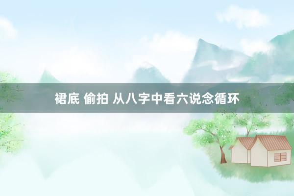裙底 偷拍 从八字中看六说念循环