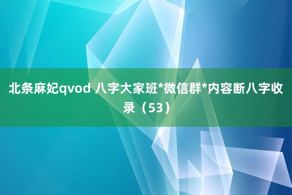 北条麻妃qvod 八字大家班*微信群*内容断八字收录（53）