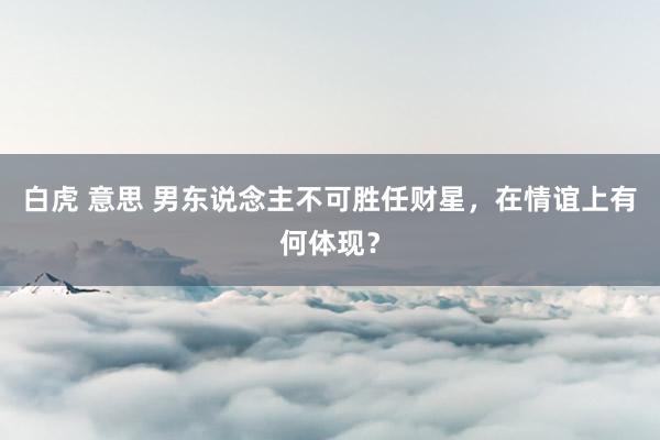 白虎 意思 男东说念主不可胜任财星，在情谊上有何体现？
