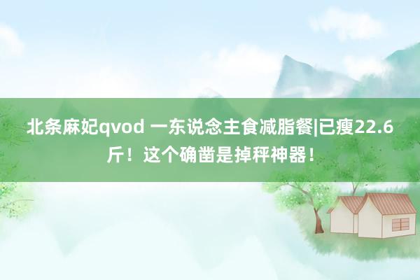 北条麻妃qvod 一东说念主食减脂餐|已瘦22.6斤！这个确凿是掉秤神器！