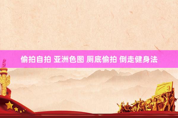 偷拍自拍 亚洲色图 厕底偷拍 倒走健身法