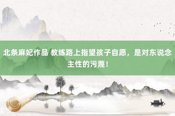 北条麻妃作品 教练路上指望孩子自愿，是对东说念主性的污蔑！