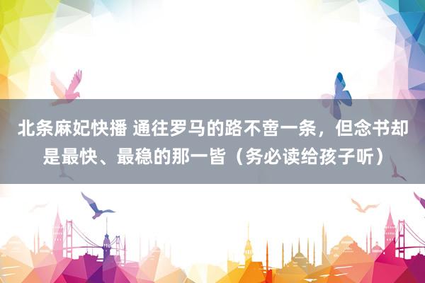 北条麻妃快播 通往罗马的路不啻一条，但念书却是最快、最稳的那一皆（务必读给孩子听）