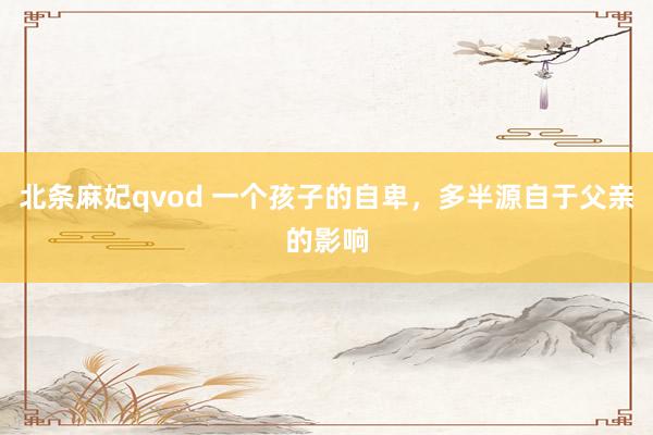北条麻妃qvod 一个孩子的自卑，多半源自于父亲的影响