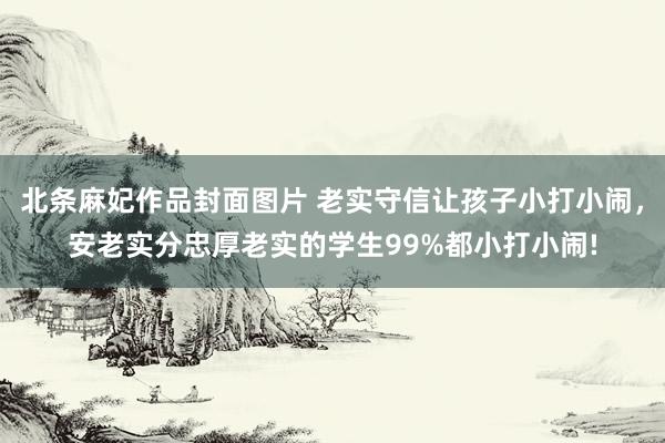 北条麻妃作品封面图片 老实守信让孩子小打小闹，安老实分忠厚老实的学生99%都小打小闹!