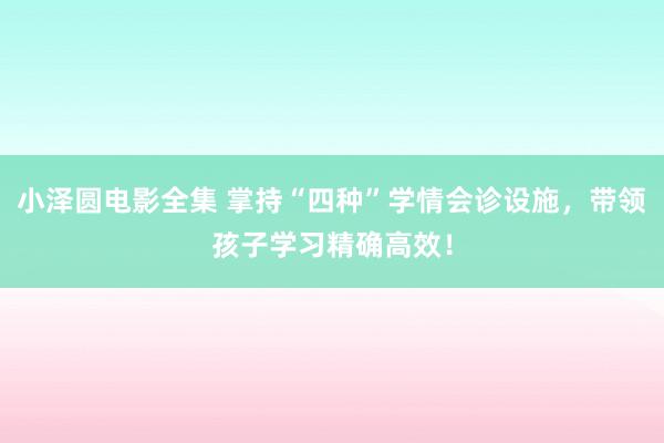 小泽圆电影全集 掌持“四种”学情会诊设施，带领孩子学习精确高效！