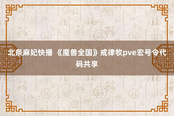 北条麻妃快播 《魔兽全国》戒律牧pve宏号令代码共享