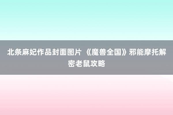 北条麻妃作品封面图片 《魔兽全国》邪能摩托解密老鼠攻略