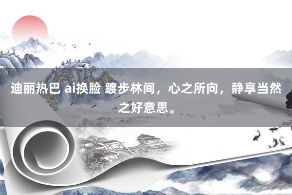 迪丽热巴 ai换脸 踱步林间，心之所向，静享当然之好意思。