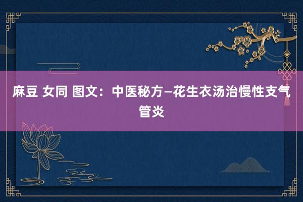 麻豆 女同 图文：中医秘方—花生衣汤治慢性支气管炎