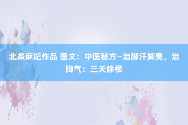 北条麻妃作品 图文：中医秘方—治脚汗脚臭，治脚气：三天除根