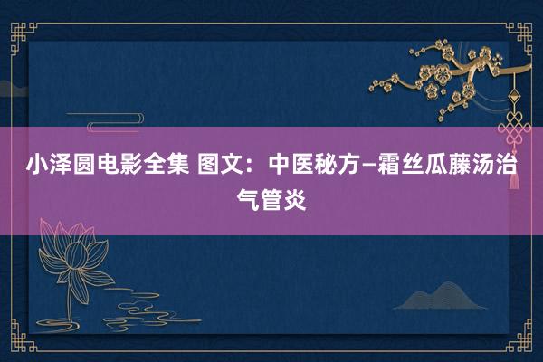 小泽圆电影全集 图文：中医秘方—霜丝瓜藤汤治气管炎