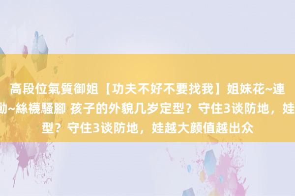 高段位氣質御姐【功夫不好不要找我】姐妹花~連體絲襪~大奶晃動~絲襪騷腳 孩子的外貌几岁定型？守住3谈防地，娃越大颜值越出众