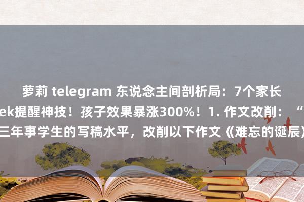 萝莉 telegram 东说念主间剖析局：7个家长一定要学会的DeepSeek提醒神技！孩子效果暴涨300%！1. 作文改削： “请以小学三年事学生的写稿水平，改削以下作文《难忘的诞辰》，条款： 1. 标出语法失实并修...