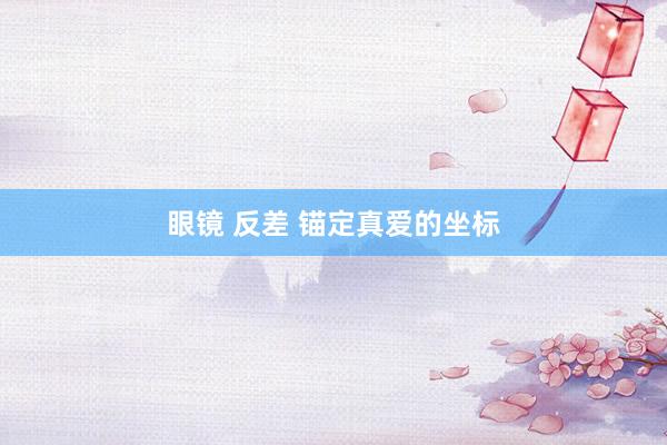 眼镜 反差 锚定真爱的坐标