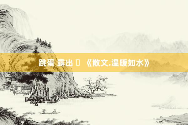 跳蛋 露出 ​《散文.温暖如水》
