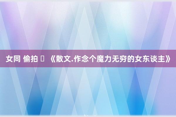女同 偷拍 ​《散文.作念个魔力无穷的女东谈主》