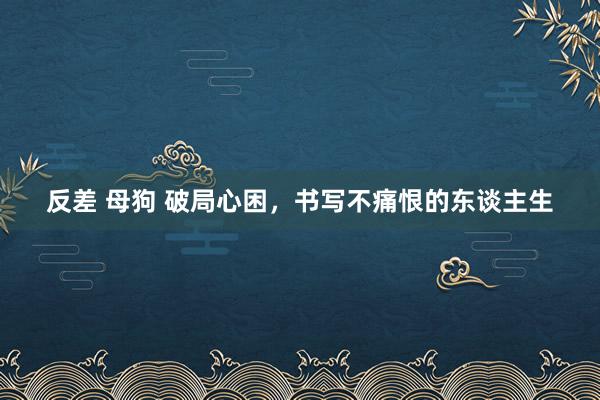 反差 母狗 破局心困，书写不痛恨的东谈主生
